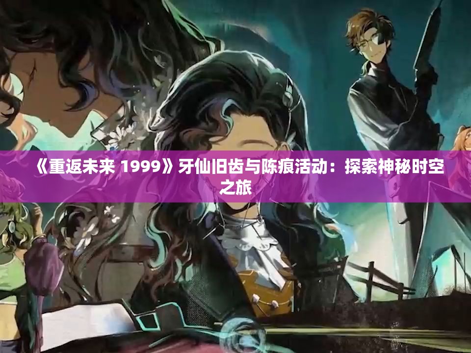 《重返未来 1999》牙仙旧齿与陈痕活动：探索神秘时空之旅