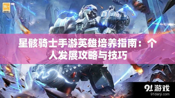 星骸骑士手游英雄培养指南：个人发展攻略与技巧