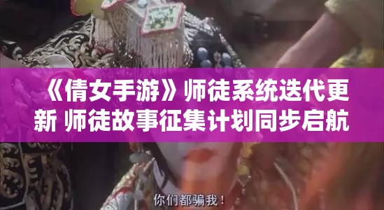 《倩女手游》师徒系统迭代更新 师徒故事征集计划同步启航！