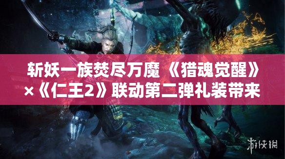 斩妖一族焚尽万魔 《猎魂觉醒》×《仁王2》联动第二弹礼装带来全新战斗体验