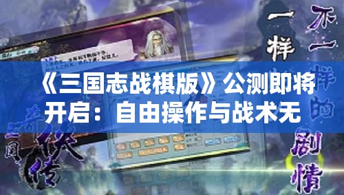 《三国志战棋版》公测即将开启：自由操作与战术无限的三国策略新战场